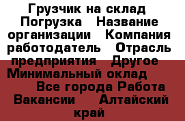 Грузчик на склад. Погрузка › Название организации ­ Компания-работодатель › Отрасль предприятия ­ Другое › Минимальный оклад ­ 20 000 - Все города Работа » Вакансии   . Алтайский край